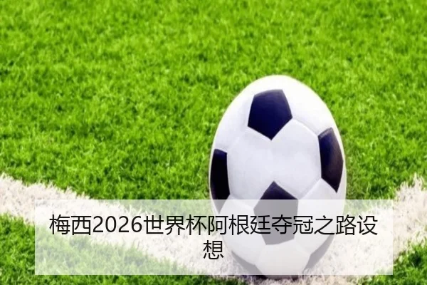 梅西2026世界杯阿根廷夺冠之路设想 - tianchen